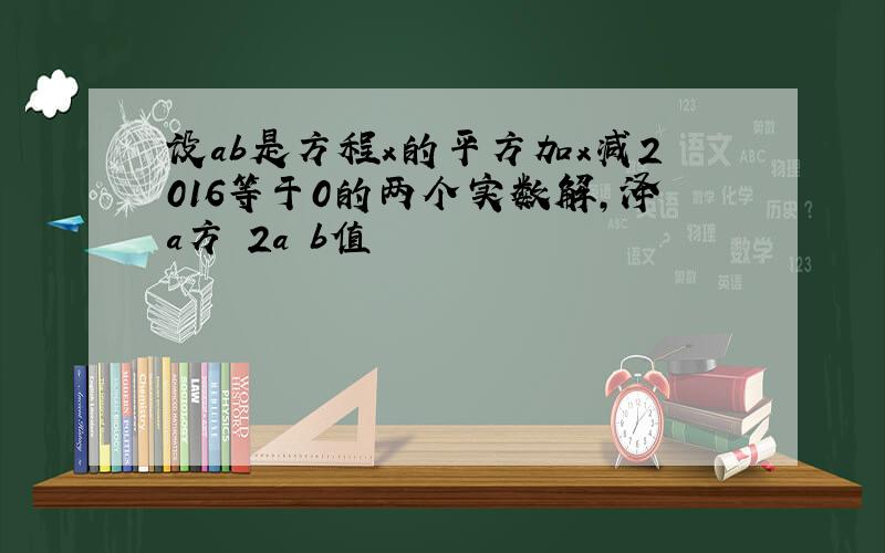 设ab是方程x的平方加x减2016等于0的两个实数解,泽a方 2a b值