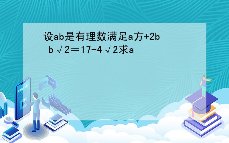 设ab是有理数满足a方+2b b√2＝17-4√2求a