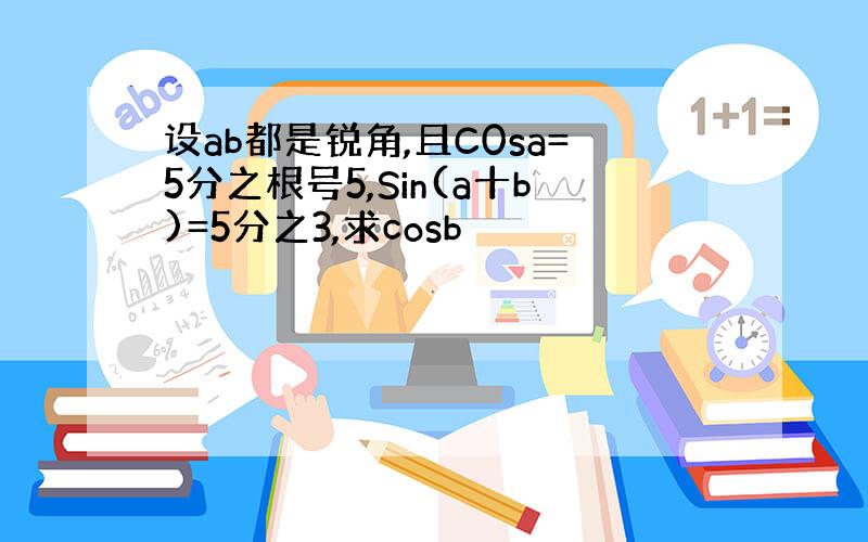 设ab都是锐角,且C0sa=5分之根号5,Sin(a十b)=5分之3,求cosb