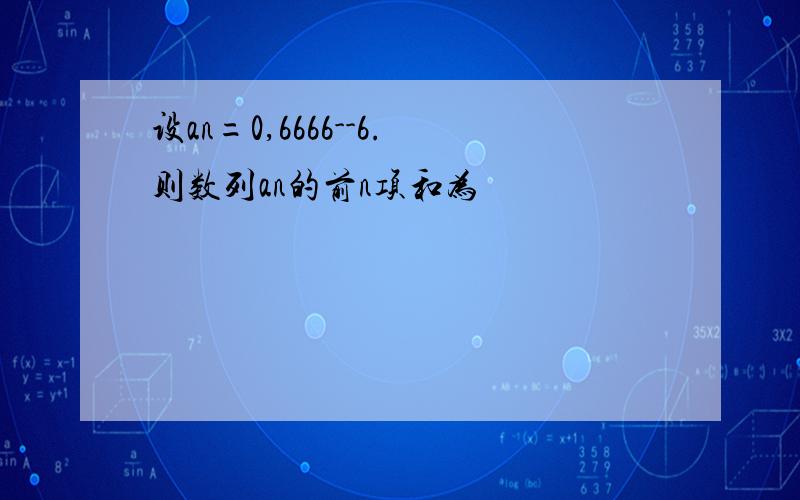 设an=0,6666--6.则数列an的前n项和为