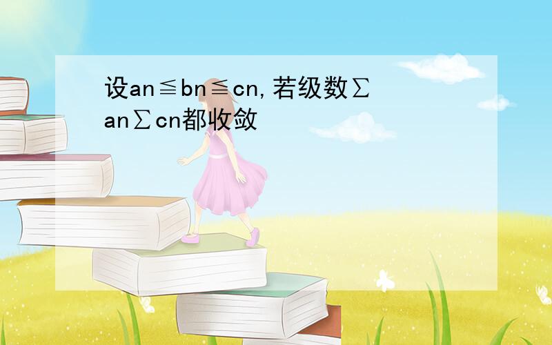 设an≦bn≦cn,若级数∑an∑cn都收敛