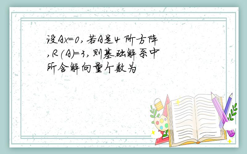 设Ax=0,若A是4 阶方阵,R(A)=3,则基础解系中所含解向量个数为