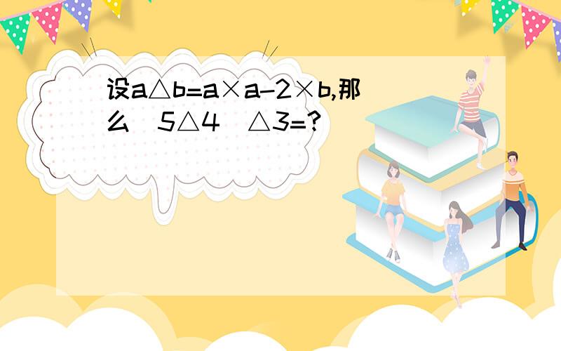 设a△b=a×a-2×b,那么(5△4)△3=?