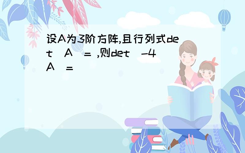 设A为3阶方阵,且行列式det(A)= ,则det(-4A)=