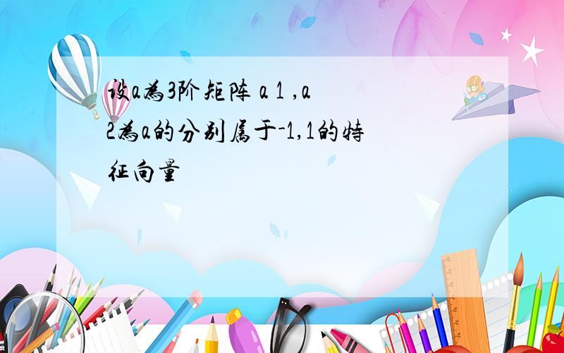 设a为3阶矩阵 a 1 ,a2为a的分别属于-1,1的特征向量