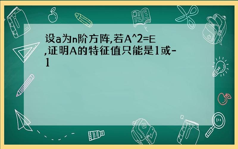 设a为n阶方阵,若A^2=E,证明A的特征值只能是1或-1