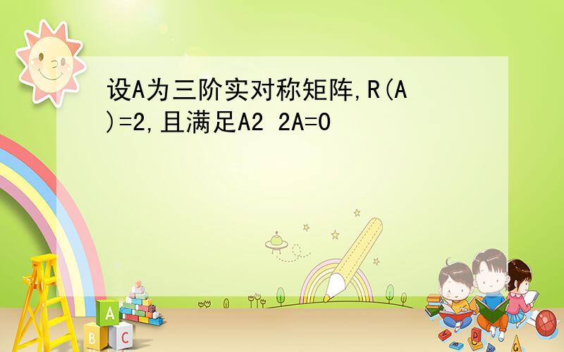 设A为三阶实对称矩阵,R(A)=2,且满足A2 2A=0