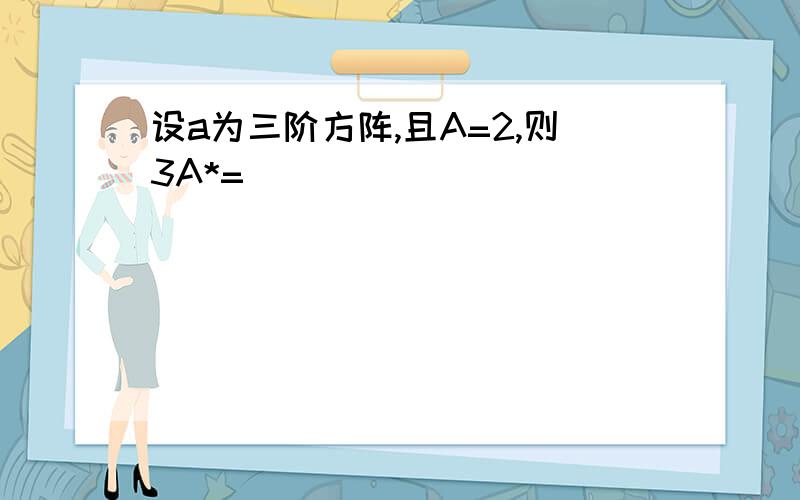 设a为三阶方阵,且A=2,则3A*=