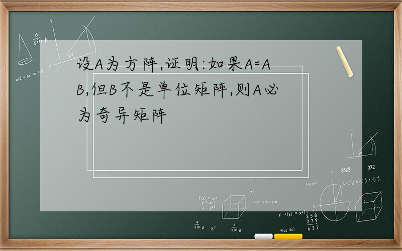 设A为方阵,证明:如果A=AB,但B不是单位矩阵,则A必为奇异矩阵