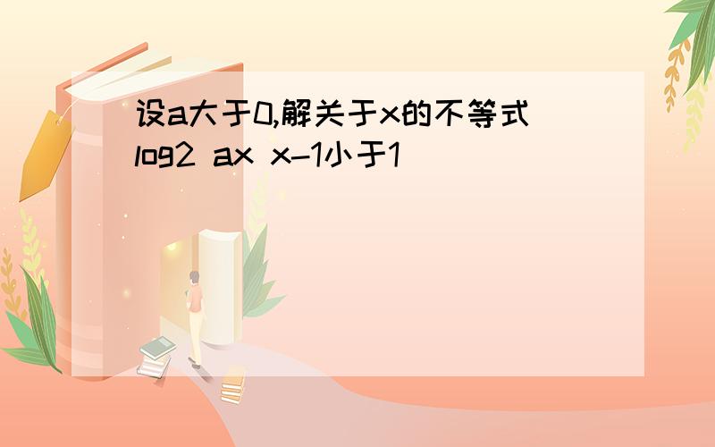 设a大于0,解关于x的不等式log2 ax x-1小于1