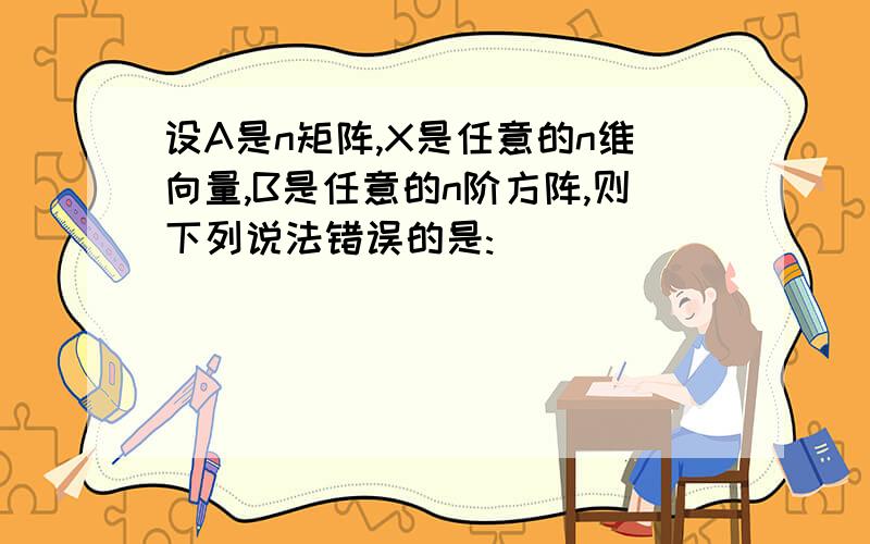 设A是n矩阵,X是任意的n维向量,B是任意的n阶方阵,则下列说法错误的是: