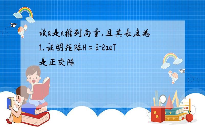 设a是n维列向量,且其长度为1,证明矩阵H=E-2aaT是正交阵