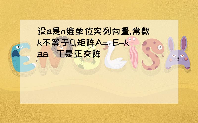 设a是n维单位实列向量,常数k不等于0,矩阵A= E-kaa^T是正交阵