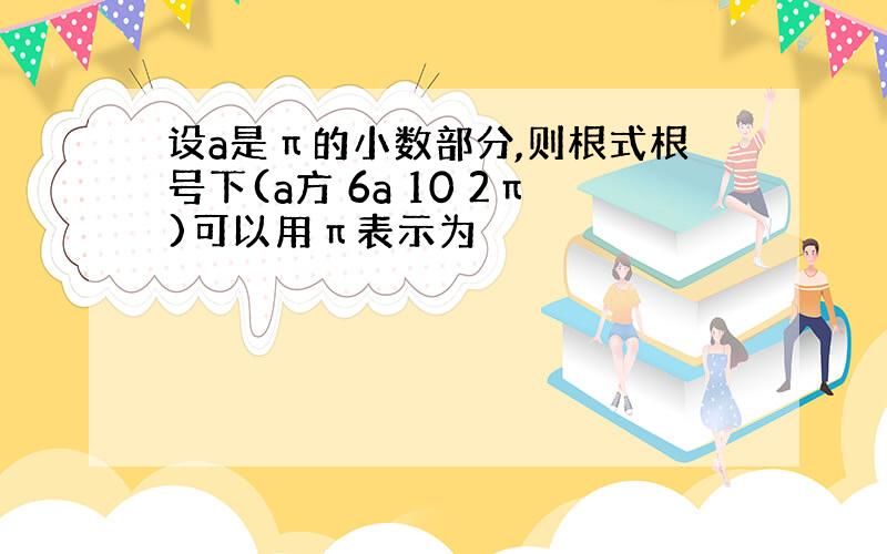 设a是π的小数部分,则根式根号下(a方 6a 10 2π)可以用π表示为