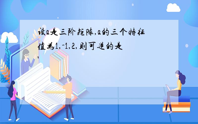 设a是三阶矩阵,a的三个特征值为1,-1,2,则可逆的是'