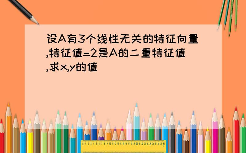 设A有3个线性无关的特征向量,特征值=2是A的二重特征值,求x,y的值