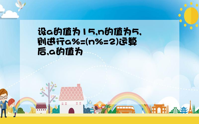 设a的值为15,n的值为5,则进行a%=(n%=2)运算后,a的值为