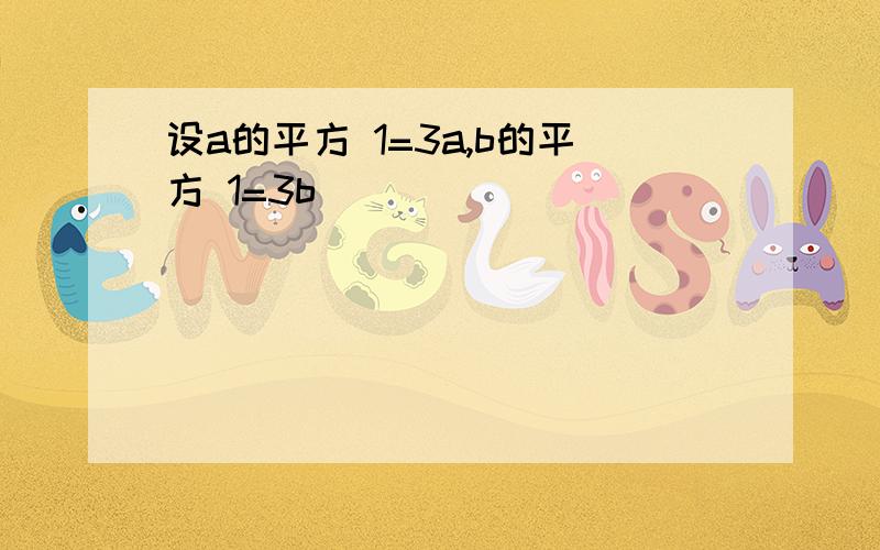 设a的平方 1=3a,b的平方 1=3b