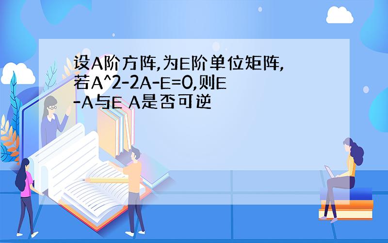 设A阶方阵,为E阶单位矩阵,若A^2-2A-E=0,则E-A与E A是否可逆