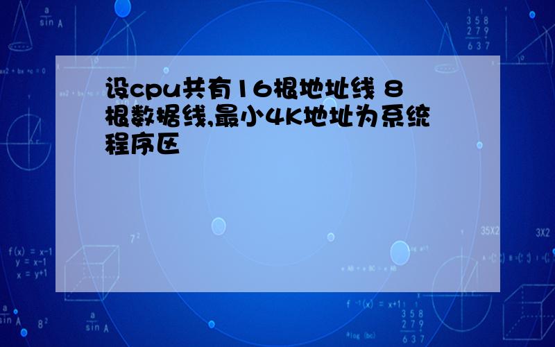 设cpu共有16根地址线 8根数据线,最小4K地址为系统程序区