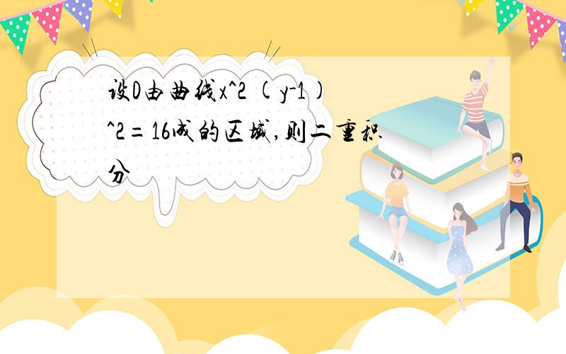 设D由曲线x^2 (y-1)^2=16成的区域,则二重积分