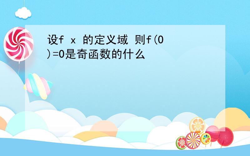 设f x 的定义域 则f(0)=0是奇函数的什么