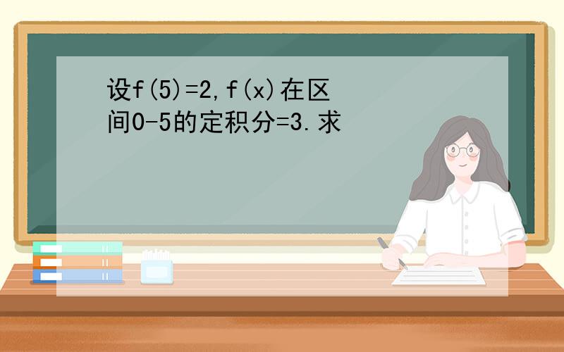 设f(5)=2,f(x)在区间0-5的定积分=3.求