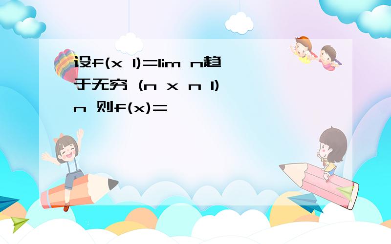 设f(x 1)=lim n趋于无穷 (n x n 1)^n 则f(x)=