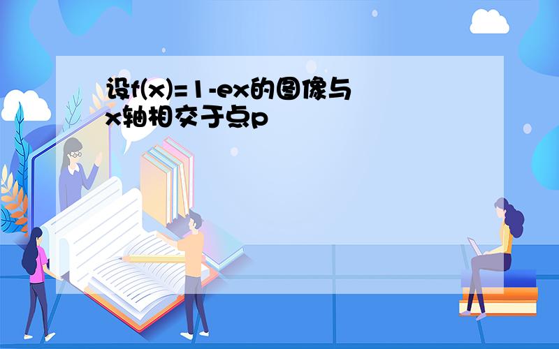 设f(x)=1-ex的图像与x轴相交于点p