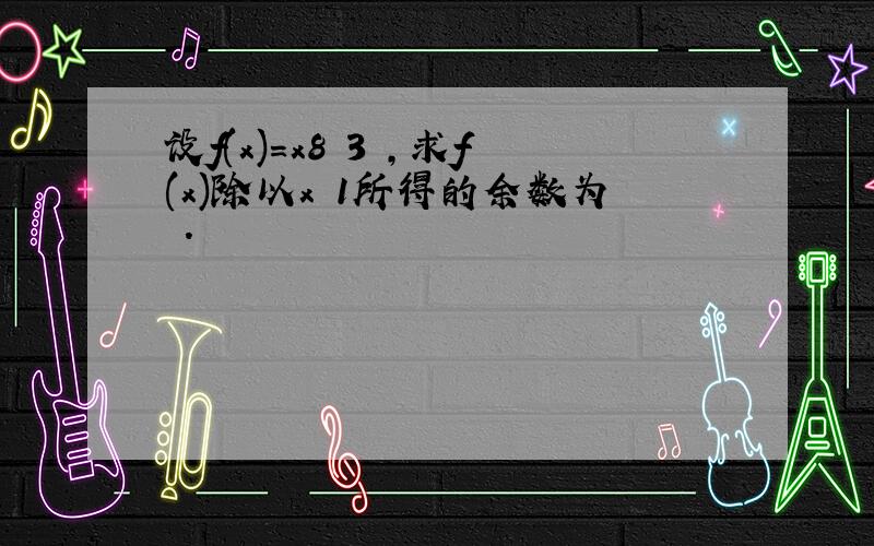 设f(x)=x8 3 ,求f(x)除以x 1所得的余数为 .