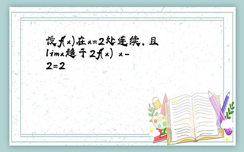 设f(x)在x=2处连续,且limx趋于2f(x) x-2=2