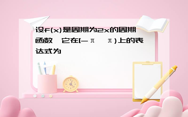 设f(x)是周期为2x的周期函数,它在[-π,π)上的表达式为