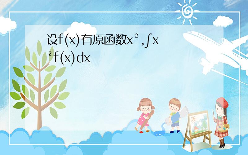 设f(x)有原函数x²,∫x²f(x)dx