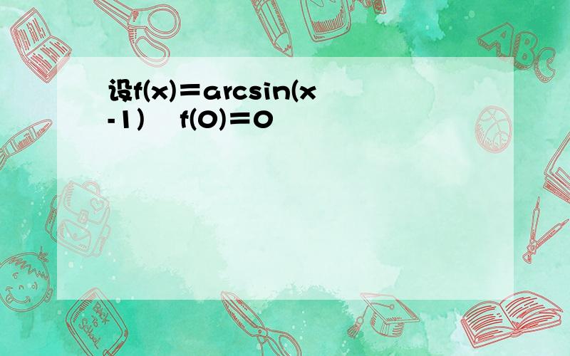 设f(x)＝arcsin(x-1)² f(0)＝0