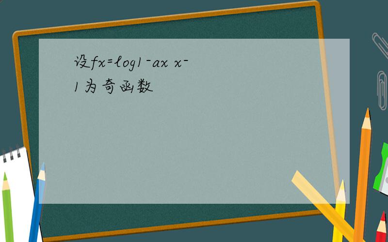 设fx=log1-ax x-1为奇函数