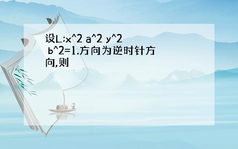 设L:x^2 a^2 y^2 b^2=1.方向为逆时针方向,则