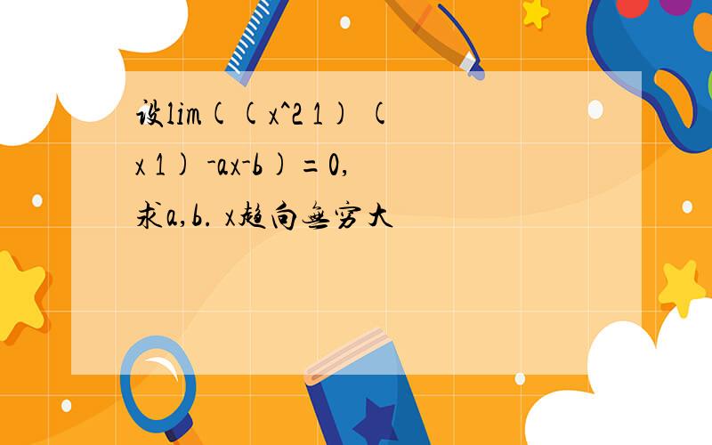 设lim((x^2 1) (x 1) -ax-b)=0,求a,b. x趋向无穷大