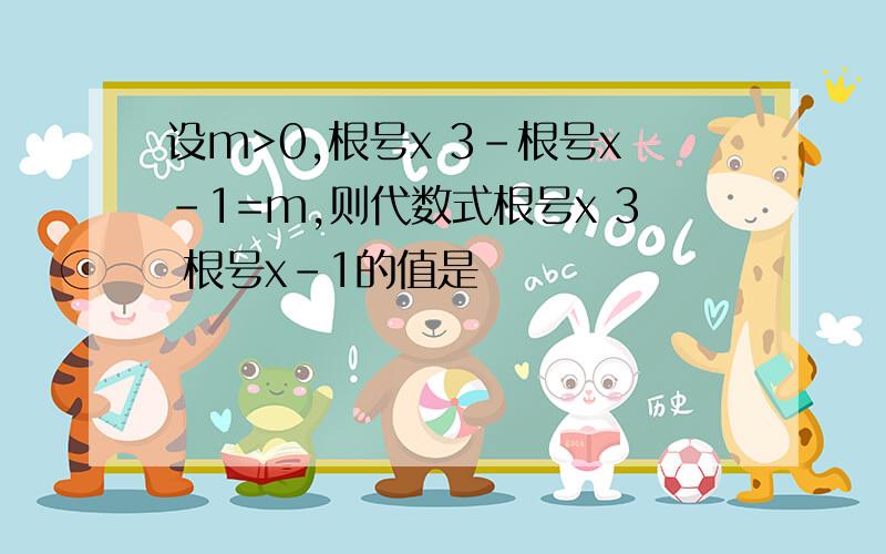 设m>0,根号x 3-根号x-1=m,则代数式根号x 3 根号x-1的值是