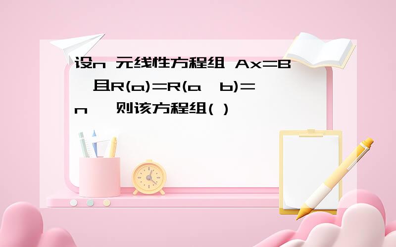 设n 元线性方程组 Ax=B,且R(a)=R(a,b)=n ,则该方程组( )