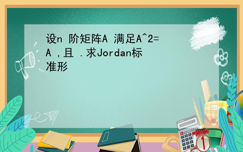 设n 阶矩阵A 满足A^2=A ,且 .求Jordan标准形