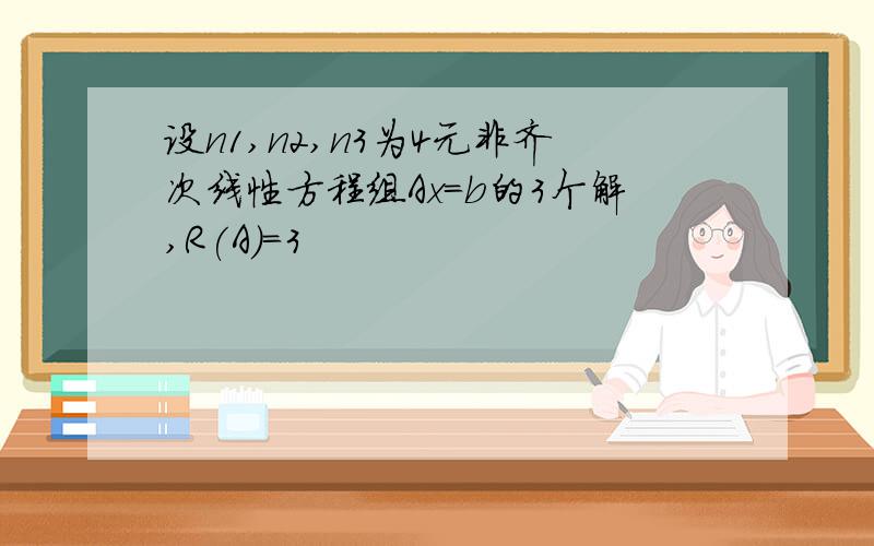 设n1,n2,n3为4元非齐次线性方程组Ax=b的3个解,R(A)=3