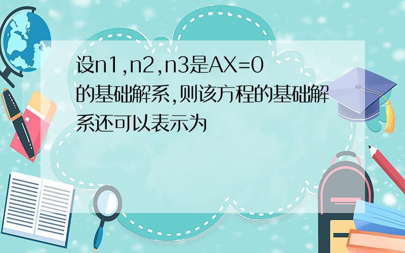 设n1,n2,n3是AX=0的基础解系,则该方程的基础解系还可以表示为