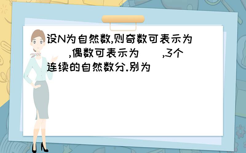 设N为自然数,则奇数可表示为(),偶数可表示为(),3个连续的自然数分.别为