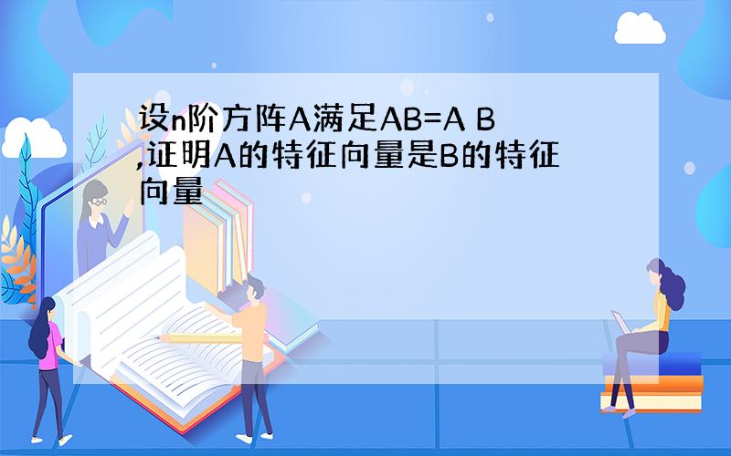 设n阶方阵A满足AB=A B,证明A的特征向量是B的特征向量