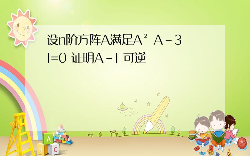 设n阶方阵A满足A² A-3I=0 证明A-I 可逆