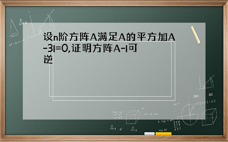 设n阶方阵A满足A的平方加A-3I=0,证明方阵A-I可逆