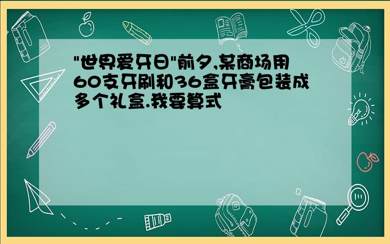 "世界爱牙日"前夕,某商场用60支牙刷和36盒牙膏包装成多个礼盒.我要算式