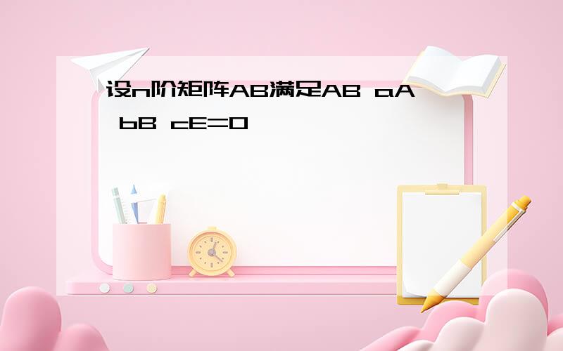 设n阶矩阵AB满足AB aA bB cE=0