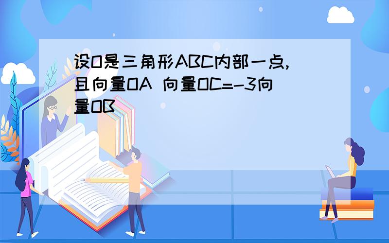 设O是三角形ABC内部一点,且向量OA 向量OC=-3向量OB