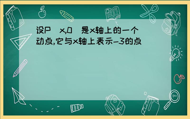 设P(x,0)是x轴上的一个动点,它与x轴上表示-3的点